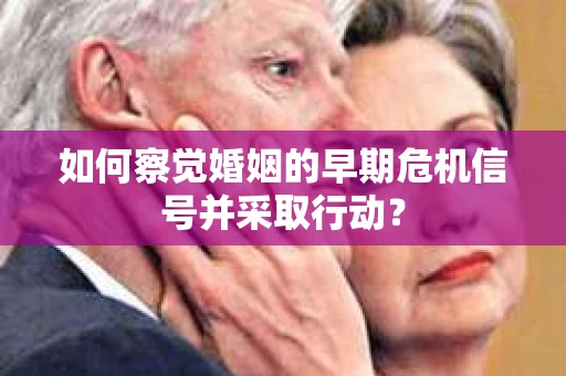 如何察觉婚姻的早期危机信号并采取行动? 如何察觉婚姻的早期危机信号并采取行动?