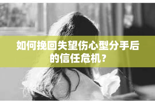 如何挽回失望伤心型分手后的信任危机？