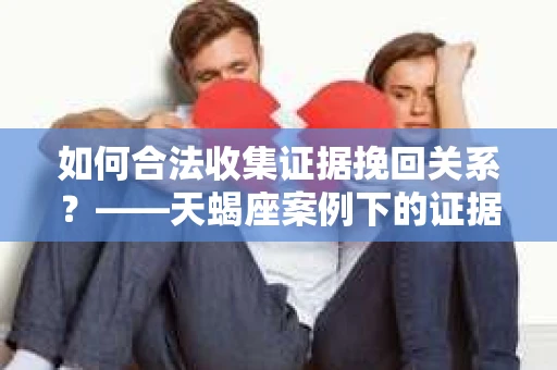 如何合法收集证据挽回关系？——天蝎座案例下的证据收集策略