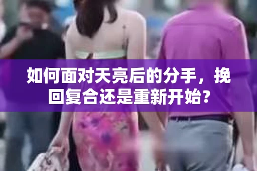如何面对天亮后的分手，挽回复合还是重新开始？