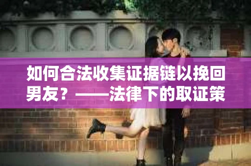 如何合法收集证据链以挽回男友?——法律下的取证策略与实践 如何合法收集证据链以挽回男友?——法律下的取证策略与实践