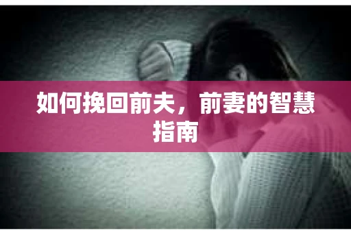 如何挽回前夫，前妻的智慧指南
