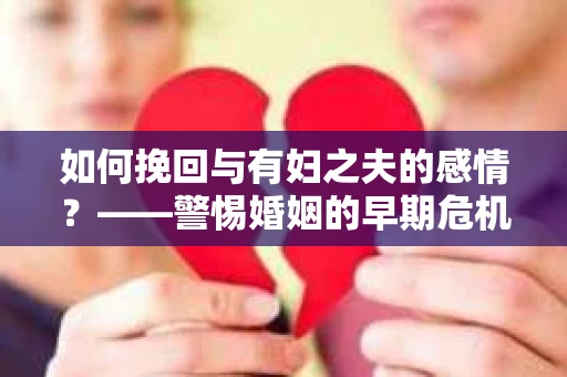 如何挽回与有妇之夫的感情?——警惕婚姻的早期危机信号 如何挽回与有妇之夫的感情?——警惕婚姻的早期危机信号