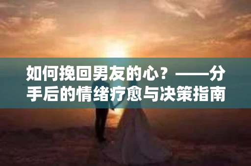 如何挽回男友的心？——分手后的情绪疗愈与决策指南