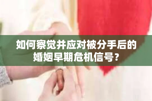 如何察觉并应对被分手后的婚姻早期危机信号？