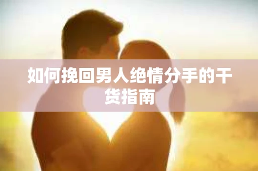 如何挽回男人绝情分手的干货指南