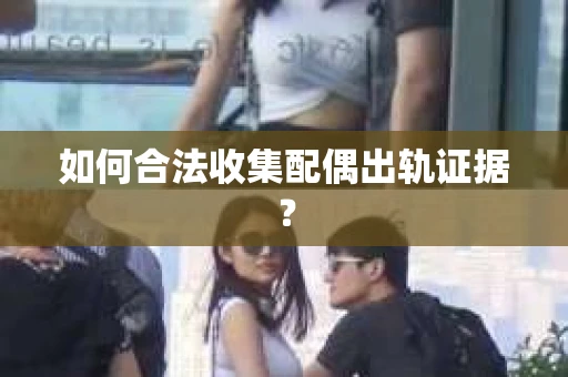 如何合法收集配偶出轨证据？