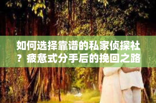 如何选择靠谱的私家侦探社？疲惫式分手后的挽回之路怎么办？