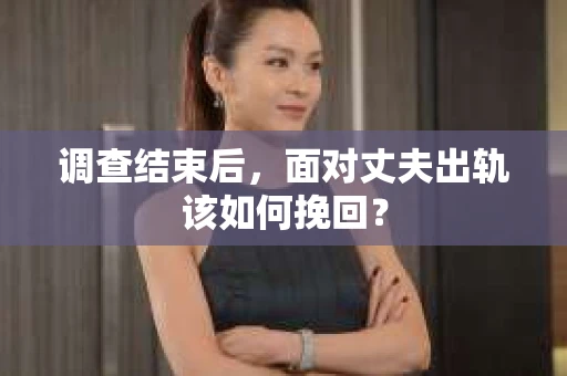 调查结束后,面对丈夫出轨该如何挽回? 调查结束后,面对丈夫出轨该如何挽回?