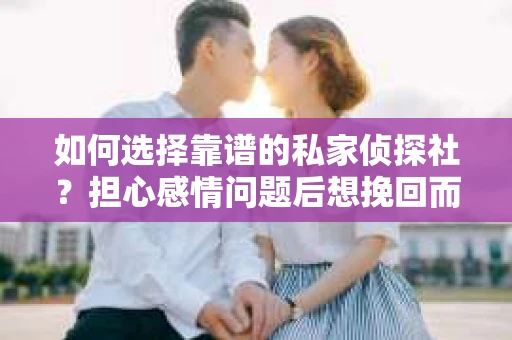如何选择靠谱的私家侦探社?担心感情问题后想挽回而遭遇江苏女友提分手怎么办? 如何选择靠谱的私家侦探社?担心感情问题后想挽回而遭遇江苏女友提分手怎么办?