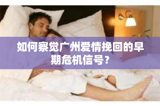 如何察觉广州爱情挽回的早期危机信号？