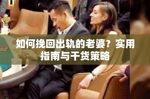 如何挽回出轨的老婆？实用指南与干货策略