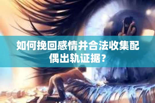 如何挽回感情并合法收集配偶出轨证据？
