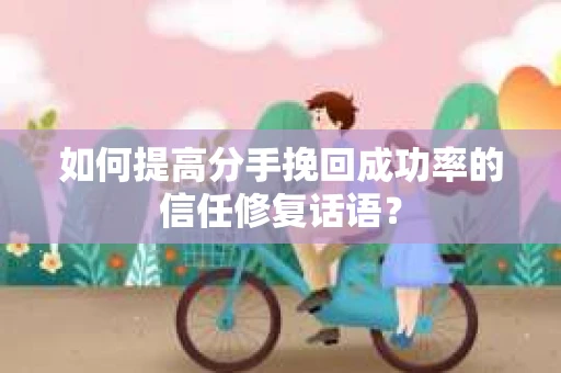 如何提高分手挽回成功率的信任修复话语？
