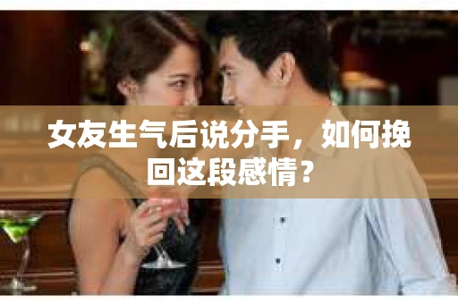 女友生气后说分手，如何挽回这段感情？