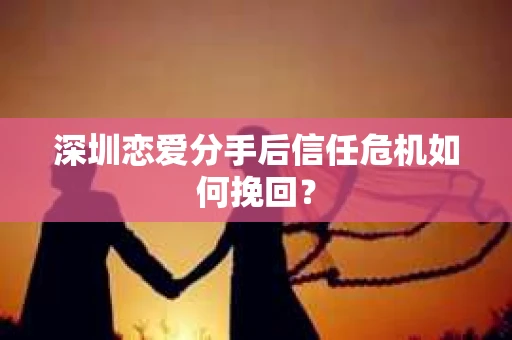 深圳恋爱分手后信任危机如何挽回? 深圳恋爱分手后信任危机如何挽回?