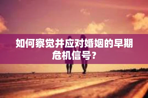 如何察觉并应对婚姻的早期危机信号？
