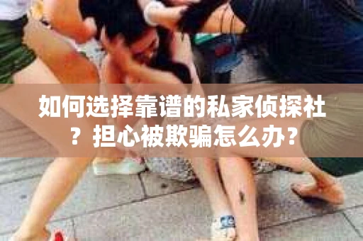 如何选择靠谱的私家侦探社？担心被欺骗怎么办？