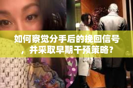 如何察觉分手后的挽回信号，并采取早期干预策略？