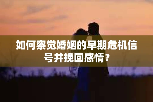 如何察觉婚姻的早期危机信号并挽回感情？