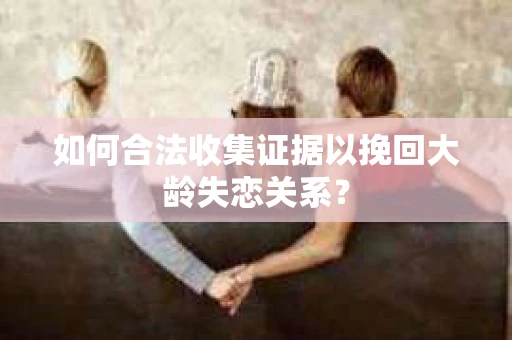 如何合法收集证据以挽回大龄失恋关系？