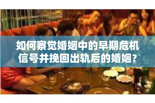 如何察觉婚姻中的早期危机信号并挽回出轨后的婚姻？