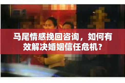 马尾情感挽回咨询，如何有效解决婚姻信任危机？