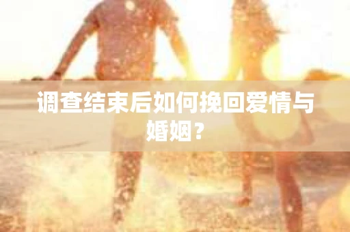 调查结束后如何挽回爱情与婚姻？