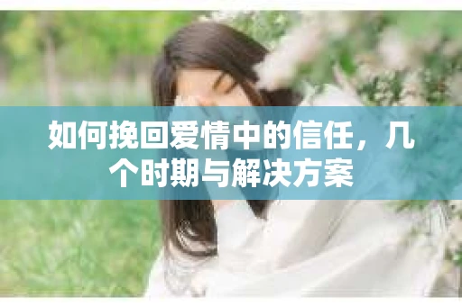 如何挽回爱情中的信任，几个时期与解决方案