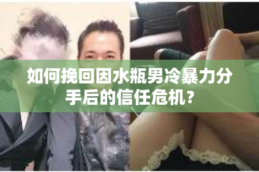 如何挽回因水瓶男冷暴力分手后的信任危机？