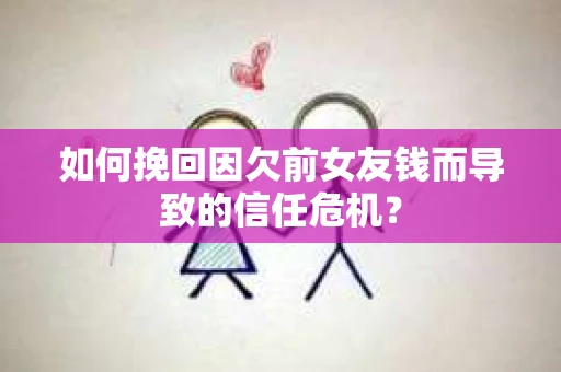 如何挽回因欠前女友钱而导致的信任危机? 如何挽回因欠前女友钱而导致的信任危机?