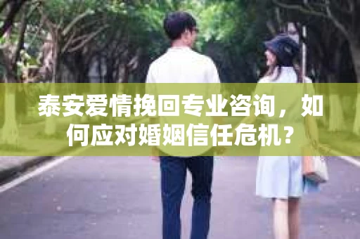 泰安爱情挽回专业咨询，如何应对婚姻信任危机？