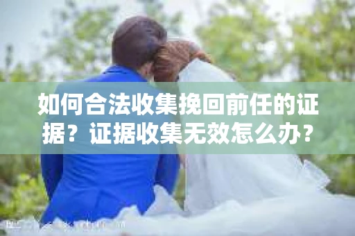 如何合法收集挽回前任的证据？证据收集无效怎么办？