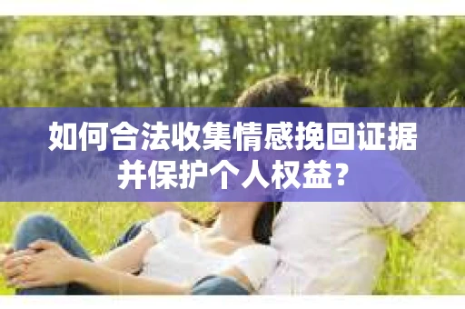 如何合法收集情感挽回证据并保护个人权益？
