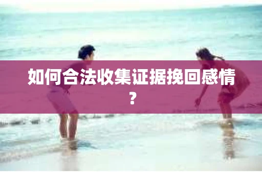 如何合法收集证据挽回感情？