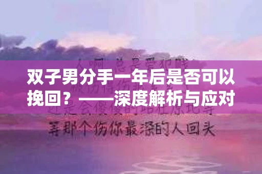 双子男分手一年后是否可以挽回?——深度解析与应对策略 双子男分手一年后是否可以挽回?——深度解析与应对策略