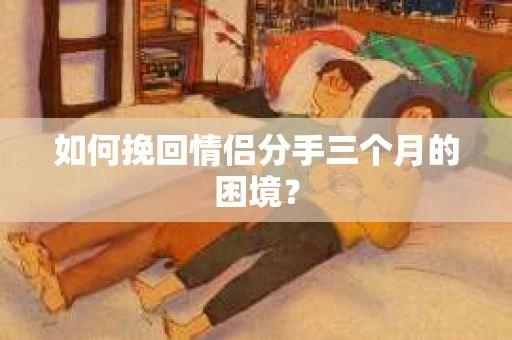 如何挽回情侣分手三个月的困境？
