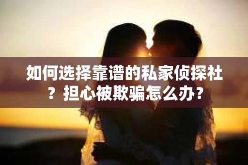 如何选择靠谱的私家侦探社？担心被欺骗怎么办？