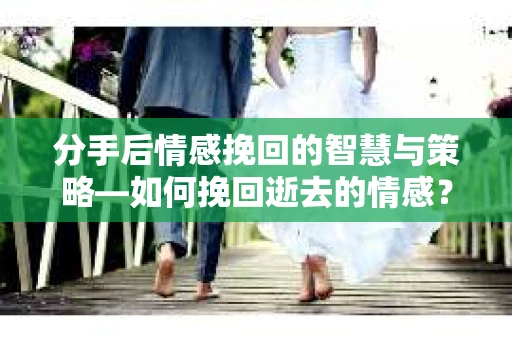 分手后情感挽回的智慧与策略—如何挽回逝去的情感? 分手后情感挽回的智慧与策略—如何挽回逝去的情感?
