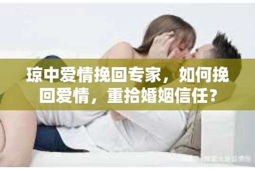 琼中爱情挽回专家，如何挽回爱情，重拾婚姻信任？