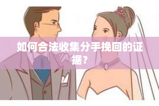 如何合法收集分手挽回的证据？