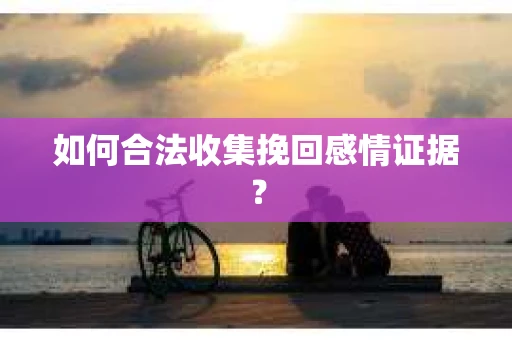 如何合法收集挽回感情证据？