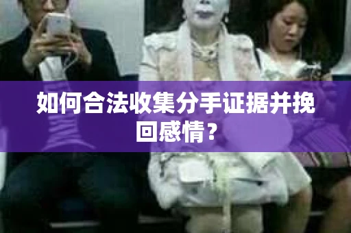 如何合法收集分手证据并挽回感情？