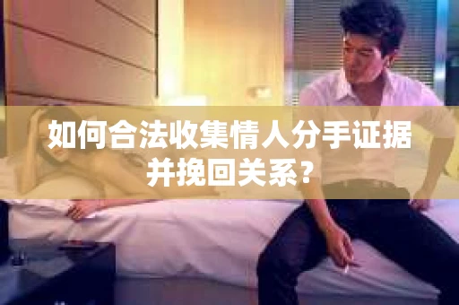 如何合法收集情人分手证据并挽回关系？