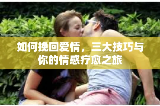 如何挽回爱情，三大技巧与你的情感疗愈之旅
