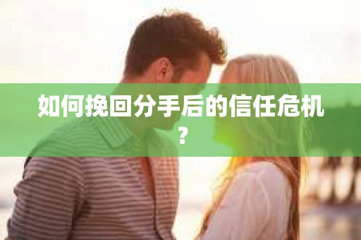 如何挽回分手后的信任危机？