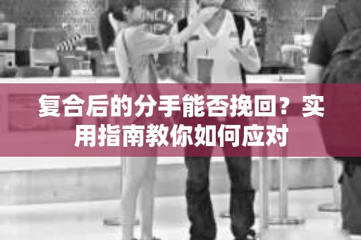 复合后的分手能否挽回？实用指南教你如何应对