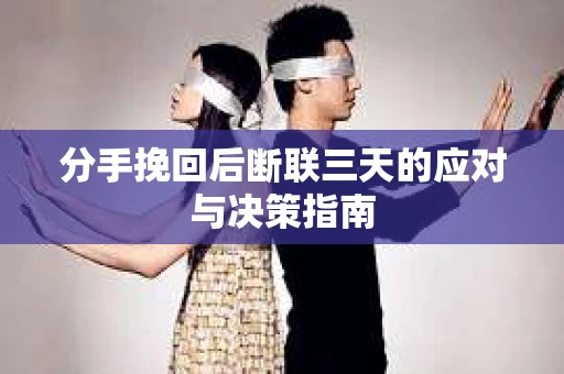 分手挽回后断联三天的应对与决策指南 分手挽回后断联三天的应对与决策指南