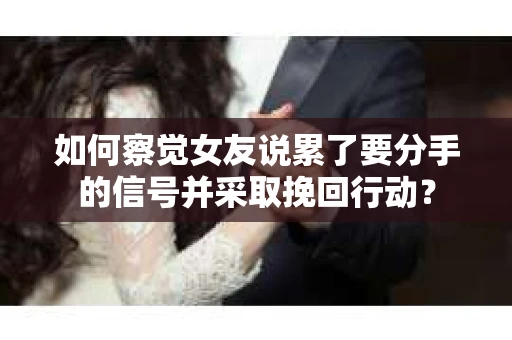 如何察觉女友说累了要分手的信号并采取挽回行动？