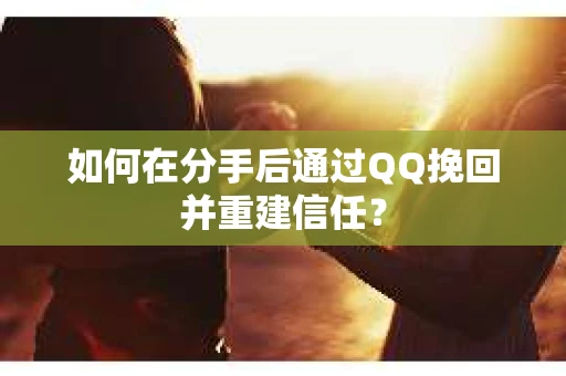 如何在分手后通过QQ挽回并重建信任？